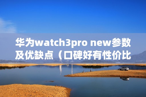 华为watch3pro new参数及优缺点（口碑好有性价比高的华为智能手表）