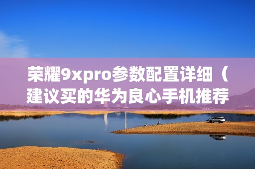荣耀9xpro参数配置详细（建议买的华为良心手机推荐）