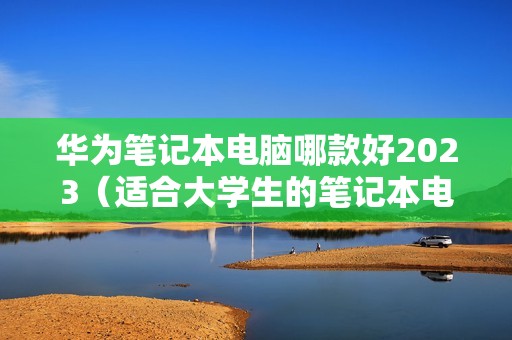 华为笔记本电脑哪款好2023（适合大学生的笔记本电脑推荐）
