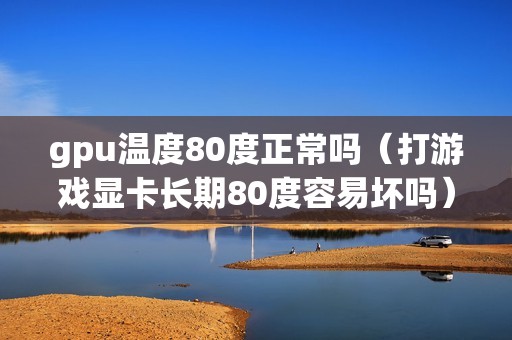 gpu温度80度正常吗（打游戏显卡长期80度容易坏吗）