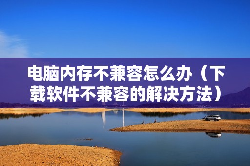 电脑内存不兼容怎么办（下载软件不兼容的解决方法）