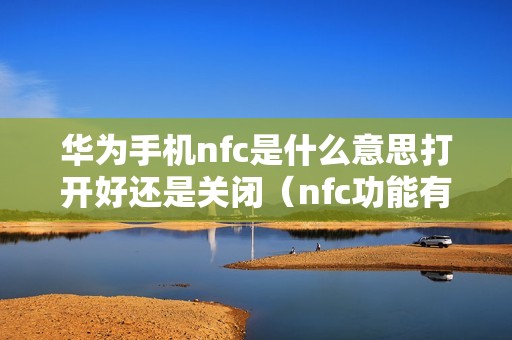 华为手机nfc是什么意思打开好还是关闭（nfc功能有什么作用）