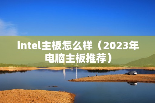 intel主板怎么样（2023年电脑主板推荐）