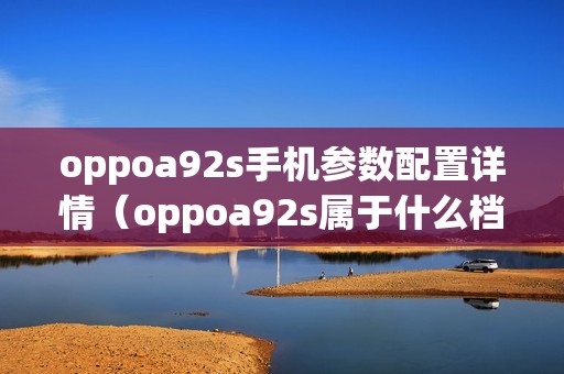 oppoa92s手机参数配置详情（oppoa92s属于什么档次的手机）