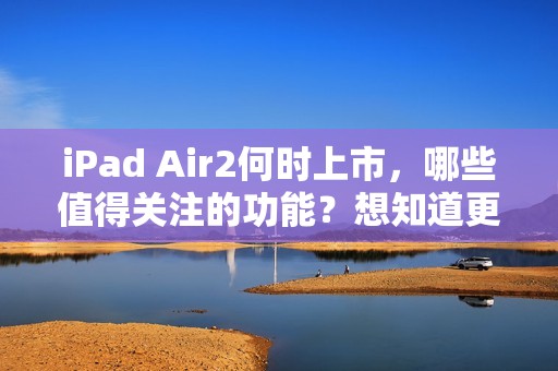 iPad Air2何时上市，哪些值得关注的功能？想知道更多请戳