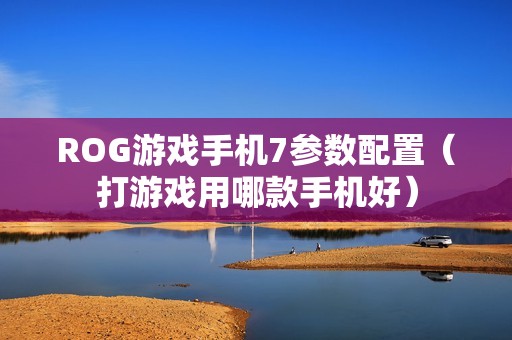 ROG游戏手机7参数配置（打游戏用哪款手机好）