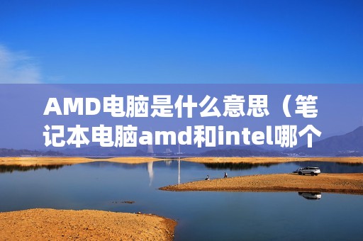 AMD电脑是什么意思（笔记本电脑amd和intel哪个好）