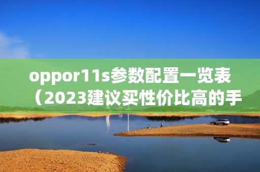 oppor11s参数配置一览表（2023建议买性价比高的手机）