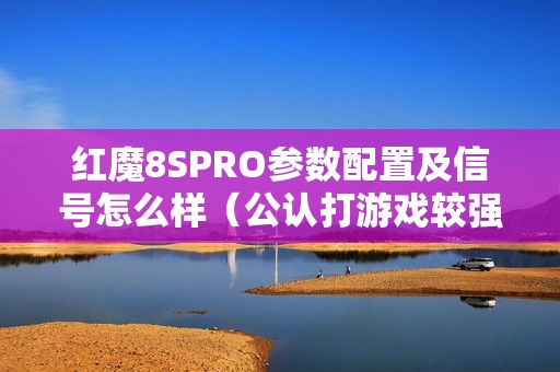 红魔8SPRO参数配置及信号怎么样（公认打游戏较强的手机）