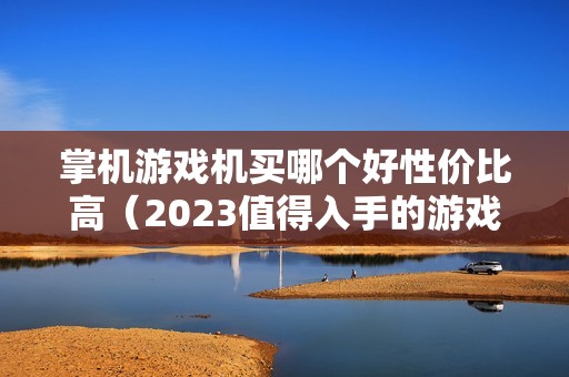 掌机游戏机买哪个好性价比高（2023值得入手的游戏机推荐）