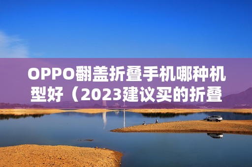 OPPO翻盖折叠手机哪种机型好（2023建议买的折叠屏手机）