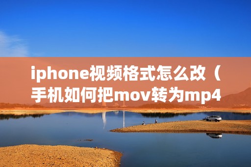 iphone视频格式怎么改（手机如何把mov转为mp4）
