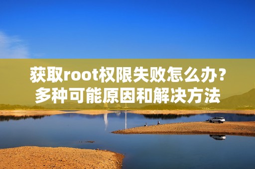 获取root权限失败怎么办？多种可能原因和解决方法