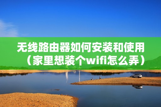 无线路由器如何安装和使用（家里想装个wifi怎么弄）