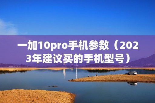 一加10pro手机参数（2023年建议买的手机型号）