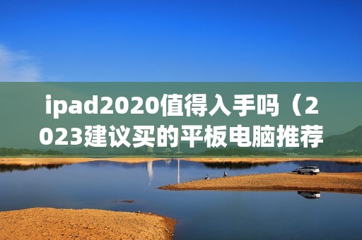 ipad2020值得入手吗（2023建议买的平板电脑推荐）