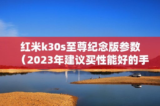 红米k30s至尊纪念版参数（2023年建议买性能好的手机）