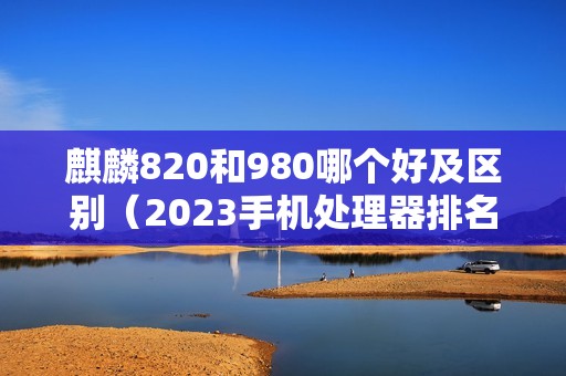 麒麟820和980哪个好及区别（2023手机处理器排名前十）