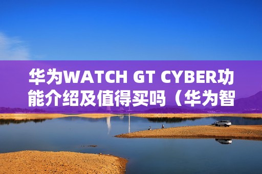 华为WATCH GT CYBER功能介绍及值得买吗（华为智能手表哪款性价比高）