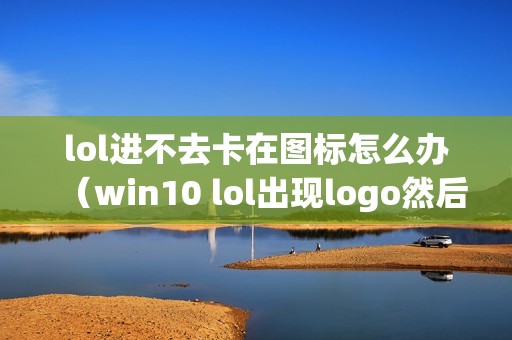 lol进不去卡在图标怎么办（win10 lol出现logo然后消失的解决方法）