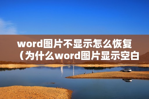 word图片不显示怎么恢复（为什么word图片显示空白）