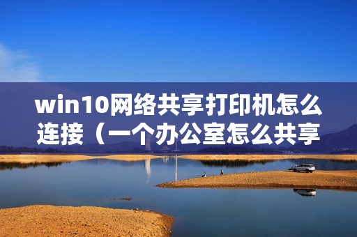 win10网络共享打印机怎么连接（一个办公室怎么共享一台打印机）