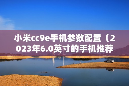 小米cc9e手机参数配置（2023年6.0英寸的手机推荐）