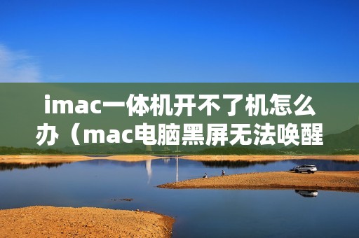imac一体机开不了机怎么办（mac电脑黑屏无法唤醒怎么解决）