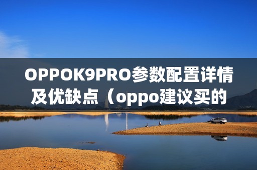 OPPOK9PRO参数配置详情及优缺点（oppo建议买的耐用手机推荐）