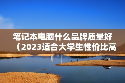 笔记本电脑什么品牌质量好（2023适合大学生性价比高的电脑推荐）