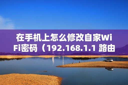 在手机上怎么修改自家WiFi密码（192.168.1.1 路由器设置修改密码的方法）