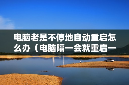 电脑老是不停地自动重启怎么办（电脑隔一会就重启一次怎么解决）