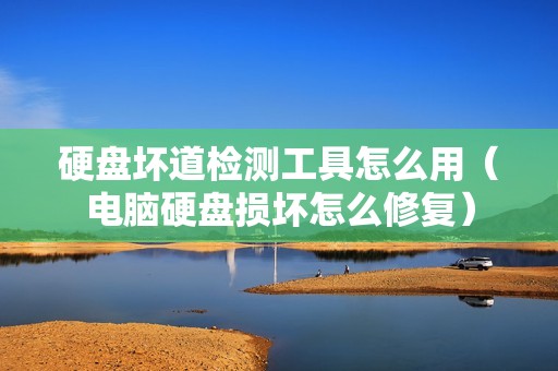 硬盘坏道检测工具怎么用（电脑硬盘损坏怎么修复）