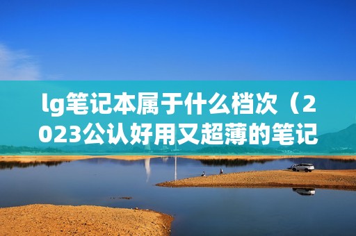 lg笔记本属于什么档次（2023公认好用又超薄的笔记本）