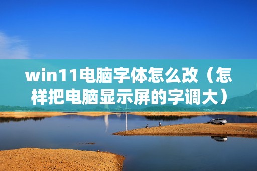 win11电脑字体怎么改（怎样把电脑显示屏的字调大）