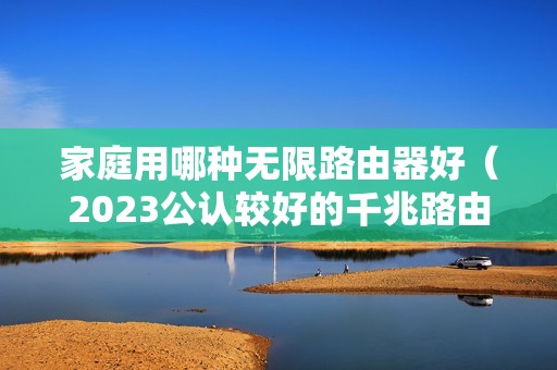 家庭用哪种无限路由器好（2023公认较好的千兆路由器）