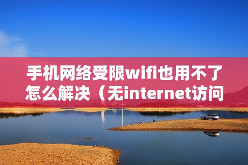 手机网络受限wifi也用不了怎么解决（无internet访问权限怎么办）