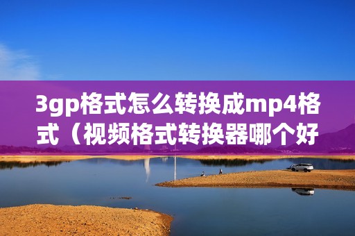 3gp格式怎么转换成mp4格式（视频格式转换器哪个好）