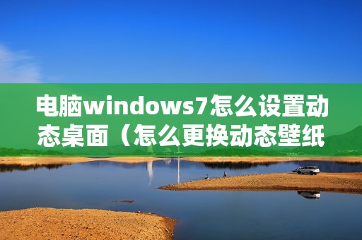 电脑windows7怎么设置动态桌面（怎么更换动态壁纸桌面）