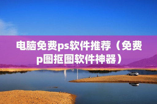 电脑免费ps软件推荐（免费p图抠图软件神器）