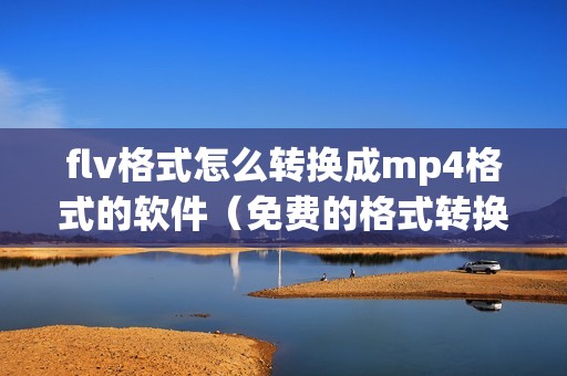 flv格式怎么转换成mp4格式的软件（免费的格式转换软件推荐）