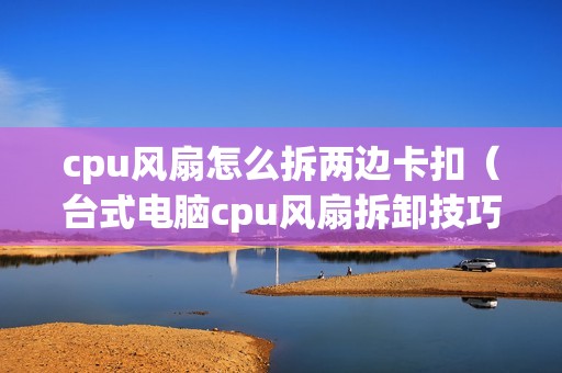 cpu风扇怎么拆两边卡扣（台式电脑cpu风扇拆卸技巧）