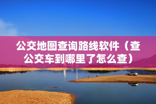 公交地图查询路线软件（查公交车到哪里了怎么查）