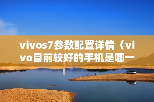 vivos7参数配置详情（vivo目前较好的手机是哪一款）