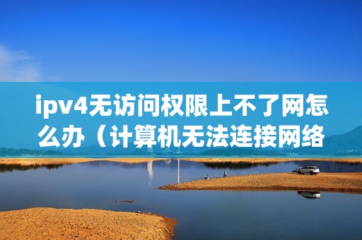 ipv4无访问权限上不了网怎么办（计算机无法连接网络怎么办）