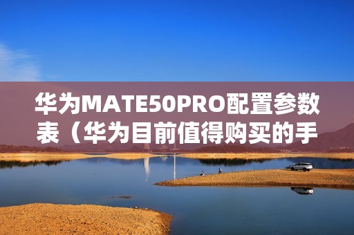 华为MATE50PRO配置参数表（华为目前值得购买的手机）
