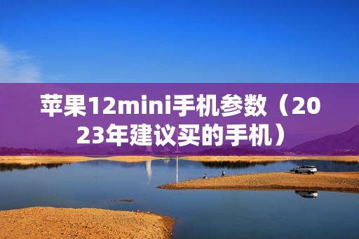 苹果12mini手机参数（2023年建议买的手机）