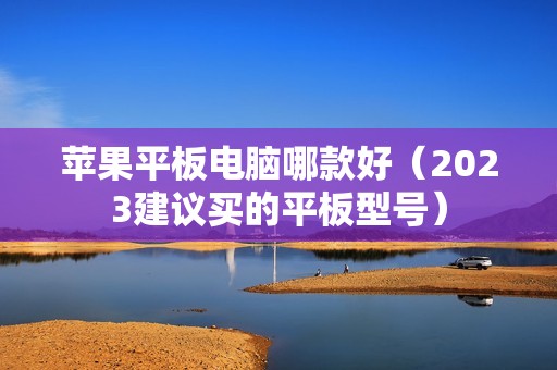 苹果平板电脑哪款好（2023建议买的平板型号）