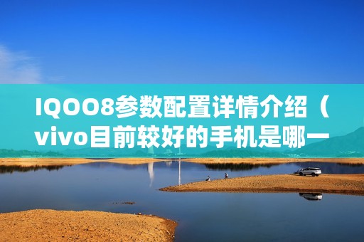 IQOO8参数配置详情介绍（vivo目前较好的手机是哪一款）