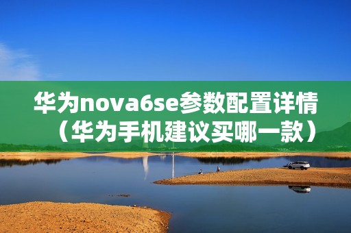 华为nova6se参数配置详情（华为手机建议买哪一款）